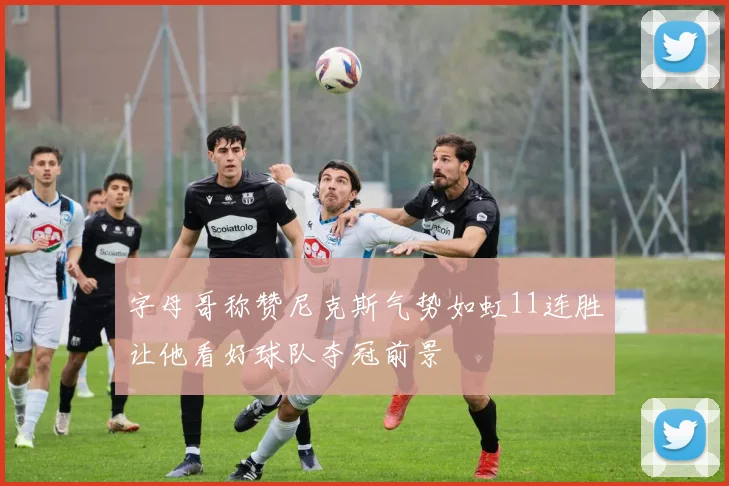 字母哥称赞尼克斯气势如虹11连胜让他看好球队夺冠前景