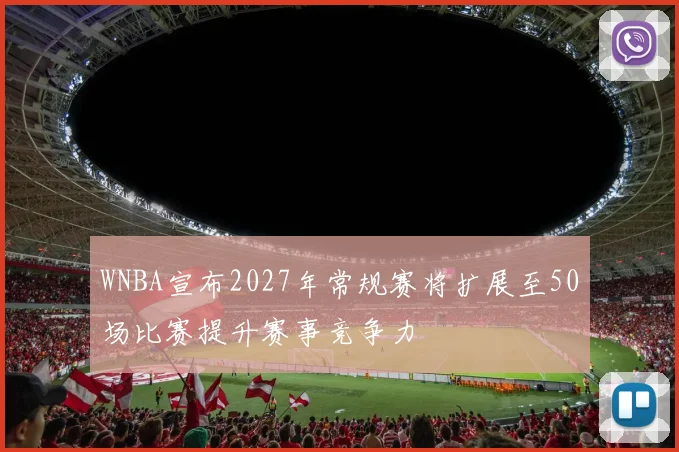 WNBA宣布2027年常规赛将扩展至50场比赛提升赛事竞争力