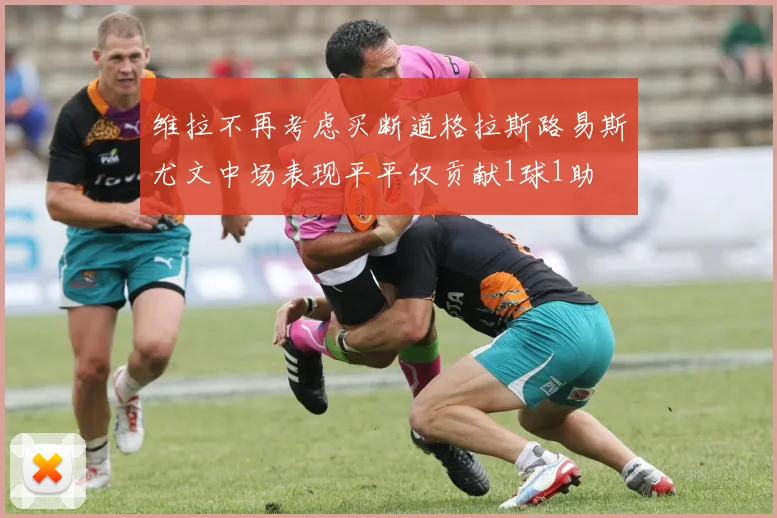 维拉不再考虑买断道格拉斯路易斯尤文中场表现平平仅贡献1球1助
