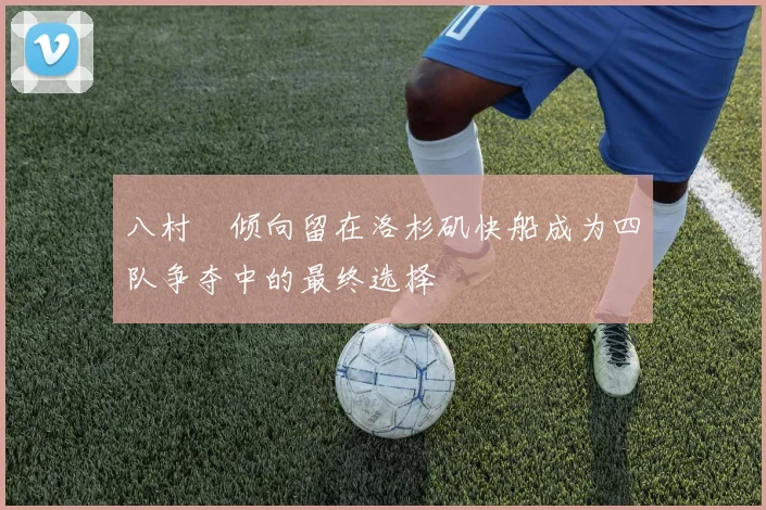 八村塁倾向留在洛杉矶快船成为四队争夺中的最终选择