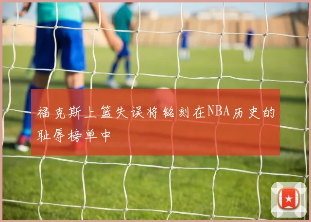 福克斯上篮失误将铭刻在NBA历史的耻辱榜单中