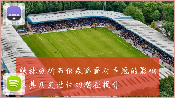 铁林分析布伦森降薪对争冠的影响及其历史地位的潜在提升