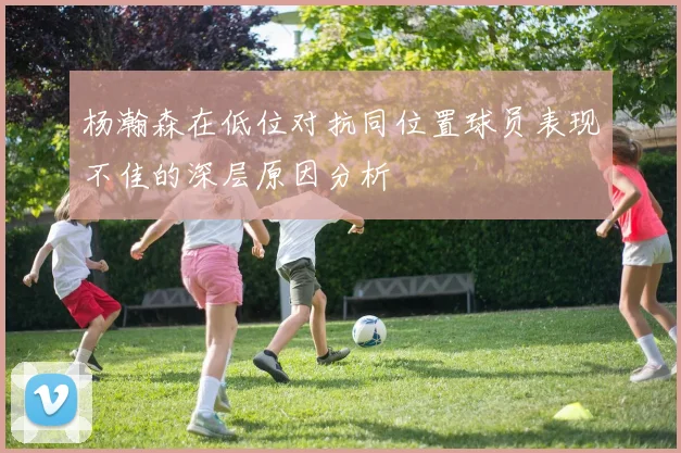 杨瀚森在低位对抗同位置球员表现不佳的深层原因分析