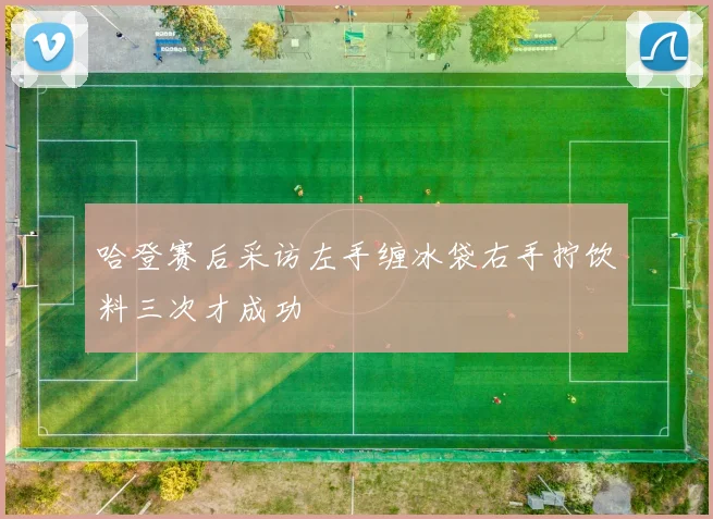 哈登赛后采访左手缠冰袋右手拧饮料三次才成功