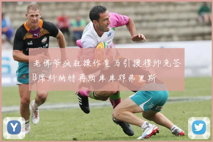 老佛爷疯狂操作皇马引援穆帅免签B席科纳特再购库库邓弗里斯