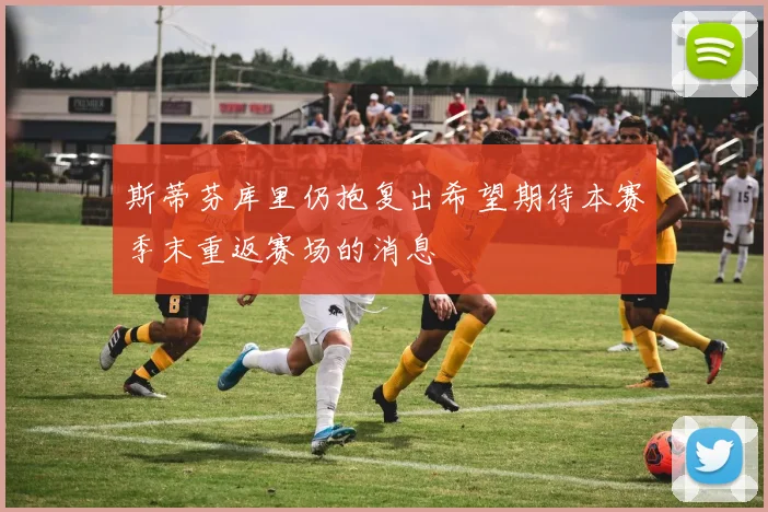 斯蒂芬库里仍抱复出希望期待本赛季末重返赛场的消息