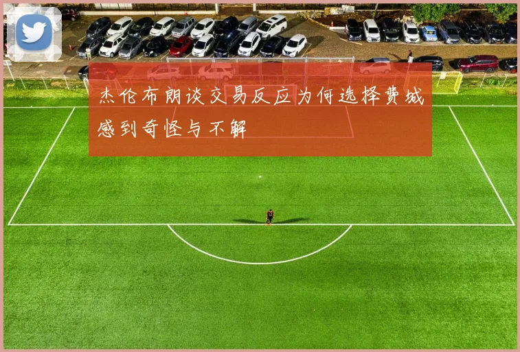 杰伦布朗谈交易反应为何选择费城感到奇怪与不解