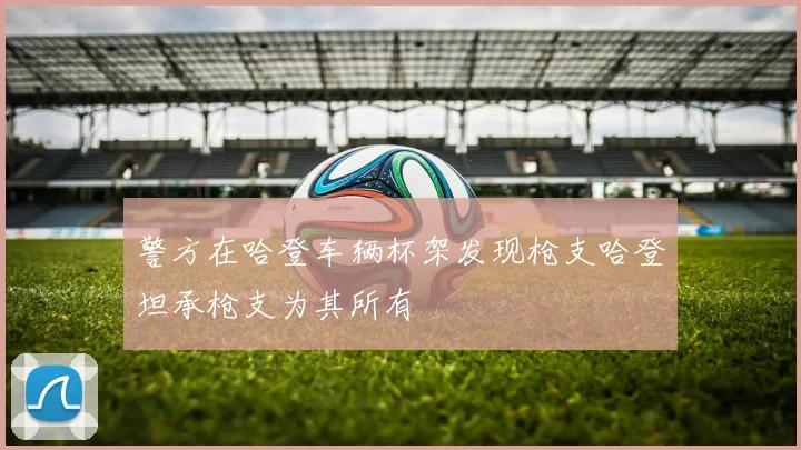 警方在哈登车辆杯架发现枪支哈登坦承枪支为其所有