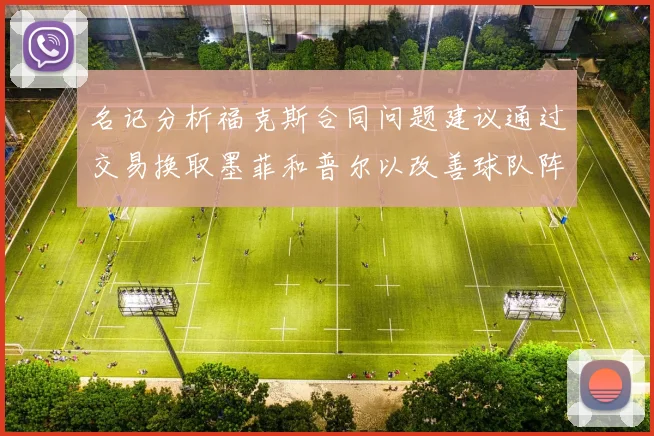 名记分析福克斯合同问题建议通过交易换取墨菲和普尔以改善球队阵容