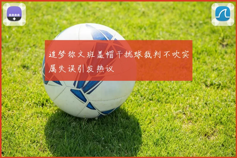 追梦称文班盖帽干扰球裁判不吹实属失误引发热议