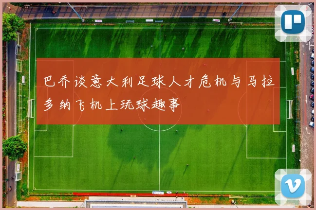 巴乔谈意大利足球人才危机与马拉多纳飞机上玩球趣事
