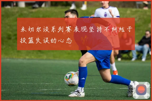 米切尔谈系列赛表现坚持不纠结于投篮失误的心态