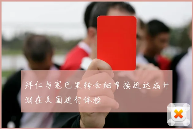 拜仁与塞巴里转会细节接近达成计划在美国进行体检