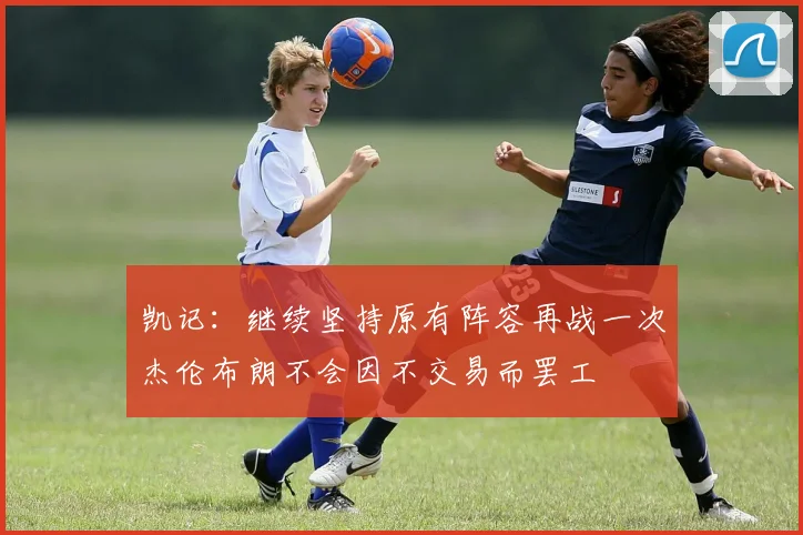 凯记：继续坚持原有阵容再战一次杰伦布朗不会因不交易而罢工