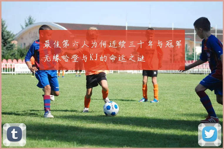 最佳第六人为何连续三十年与冠军无缘哈登与KJ的命运之谜