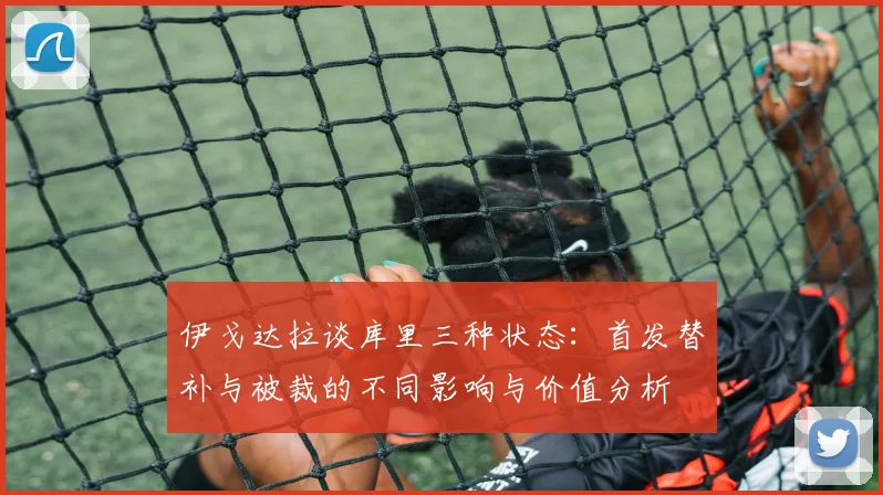 伊戈达拉谈库里三种状态：首发替补与被裁的不同影响与价值分析