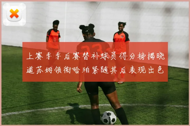 上赛季季后赛替补球员得分榜揭晓道苏姆领衔哈珀紧随其后表现出色