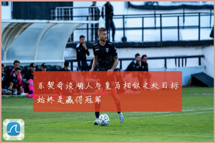 东契奇谈湖人与皇马相似之处目标始终是赢得冠军
