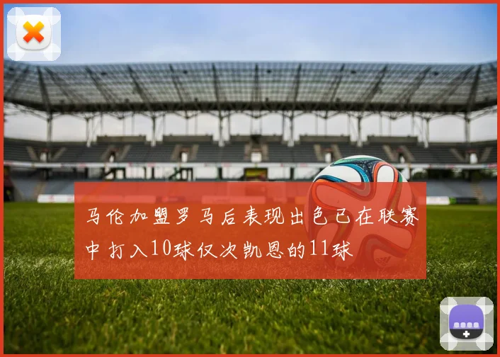 马伦加盟罗马后表现出色已在联赛中打入10球仅次凯恩的11球