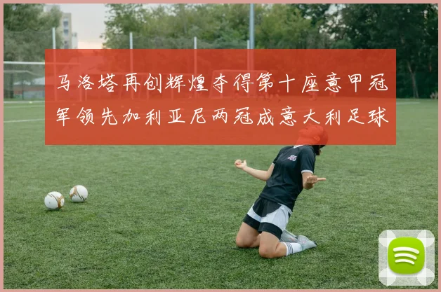 马洛塔再创辉煌夺得第十座意甲冠军领先加利亚尼两冠成意大利足球传奇