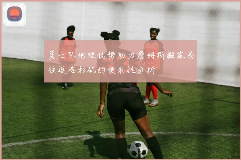 勇士队地理优势助力詹姆斯搬家或往返洛杉矶的便利性分析