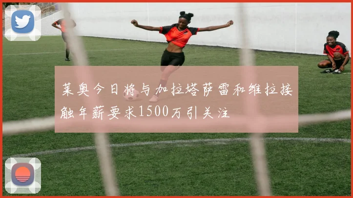 莱奥今日将与加拉塔萨雷和维拉接触年薪要求1500万引关注