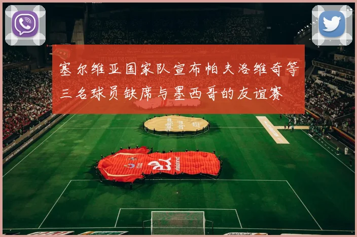 塞尔维亚国家队宣布帕夫洛维奇等三名球员缺席与墨西哥的友谊赛