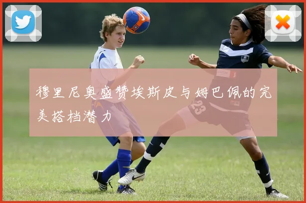 穆里尼奥盛赞埃斯皮与姆巴佩的完美搭档潜力