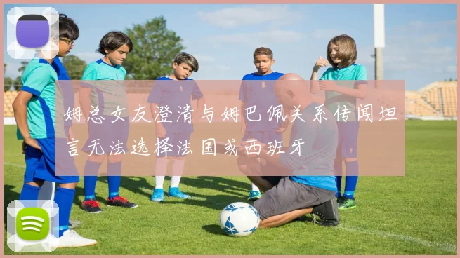 姆总女友澄清与姆巴佩关系传闻坦言无法选择法国或西班牙