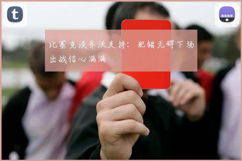 比塞克谈齐沃支持：犯错无碍下场出战信心满满