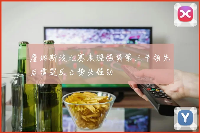 詹姆斯谈比赛表现强调第三节领先后雷霆反击势头强劲