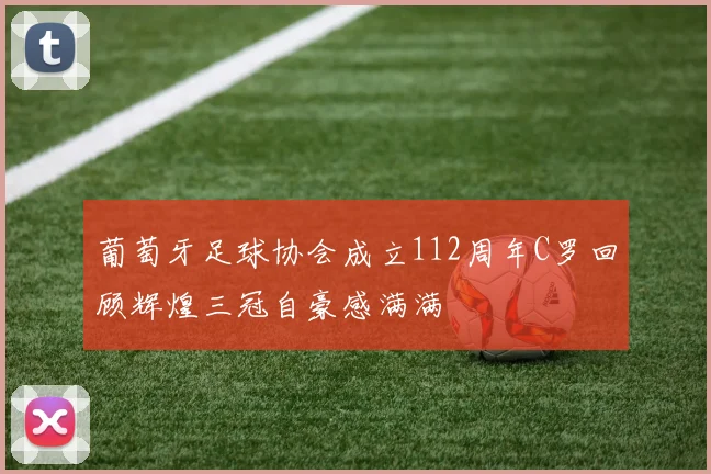 葡萄牙足球协会成立112周年C罗回顾辉煌三冠自豪感满满